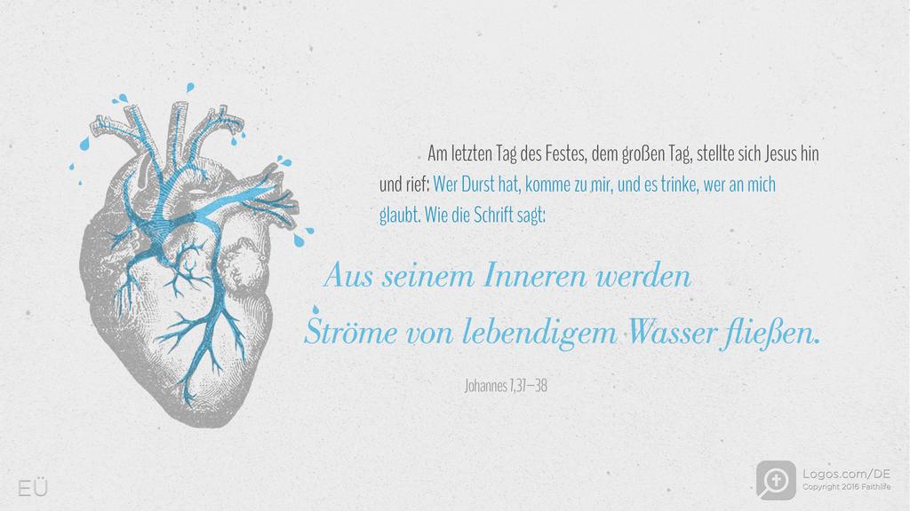 Johannes 7,37–38: Am letzten Tag des Festes, dem großen Tag, stellte sich Jesus hin und rief: Wer Durst hat, komme zu mir, und es trinke, wer an mich glaubt. Wie die Schrift sagt: Aus seinem Inneren werden Ströme von lebendigem Wasser fließen.