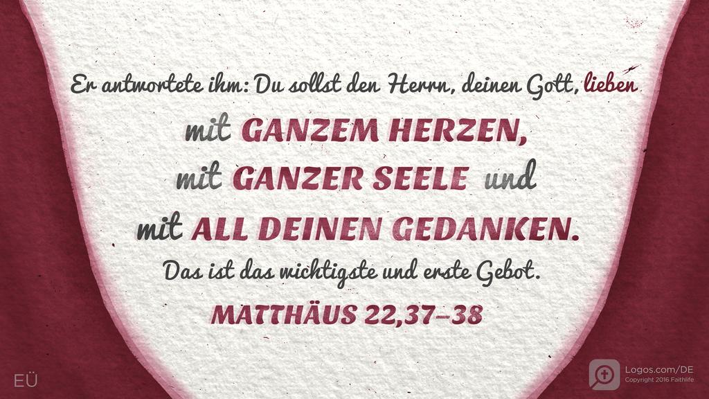 Matthäus 22,37–38: Er antwortete ihm: Du sollst den Herrn, deinen Gott, lieben mit GANZEM HERZEN, mit GANZER SEELE und mit ALL DEINEN GEDANKEN. Das ist das wichtigste und erste Gebot.