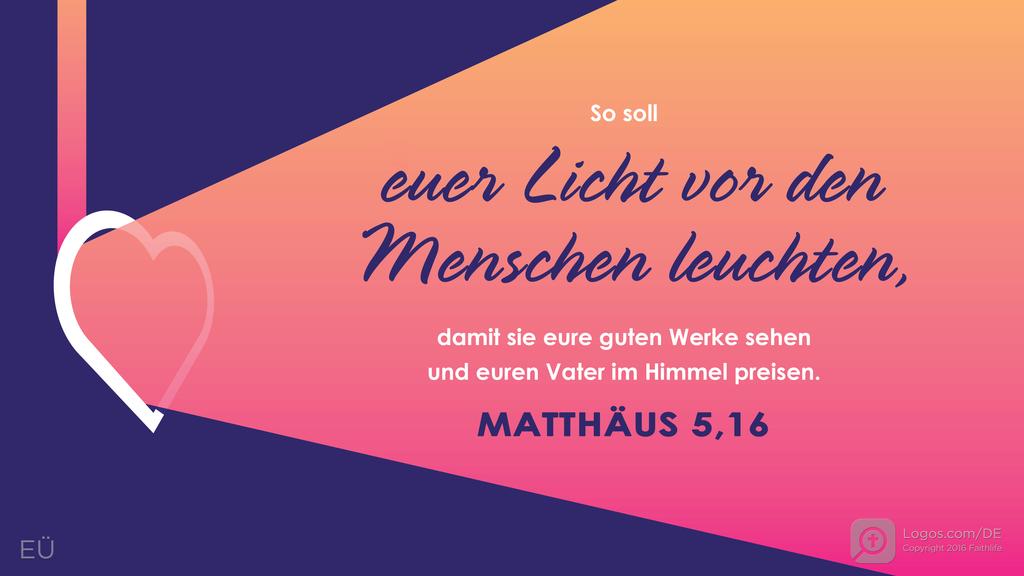 Matthäus 5,16: So soll euer Licht vor den Menschen leuchten, damit sie eure guten Werke sehen und euren Vater im Himmel preisen.