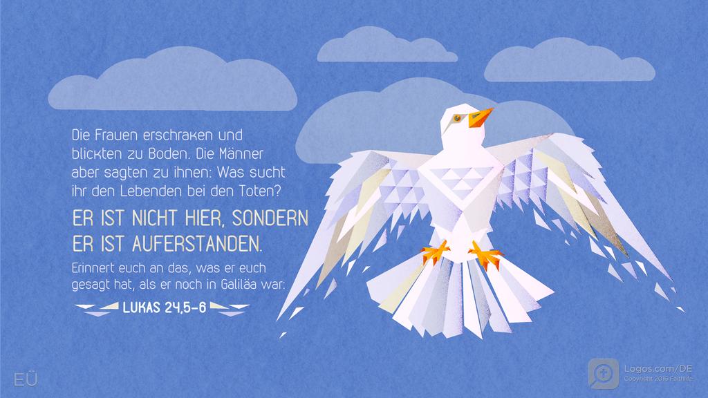 Lukas 24,5–6: Die Frauen erschraken und blickten zu Boden. Die Männer aber sagten zu ihnen: Was sucht ihr den Lebenden bei den Toten? ER IST NICHT HIER, SONDERN ER IST AUFERSTANDEN. Erinnert euch an das, was er euch gesagt hat, als er noch in Galiläa war: