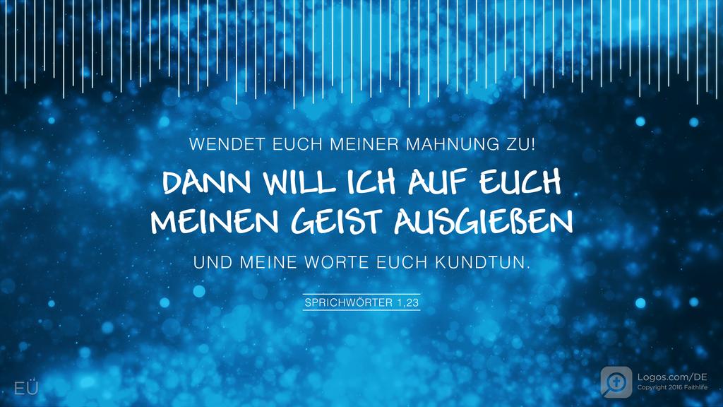 Sprüche 1,23: WENDET EUCH MEINER MAHNUNG ZU! DANN WILL ICH AUF EUCH MEINEN GEIST AUSGIEßEN UND MEINE WORTE EUCH KUNDTUN.