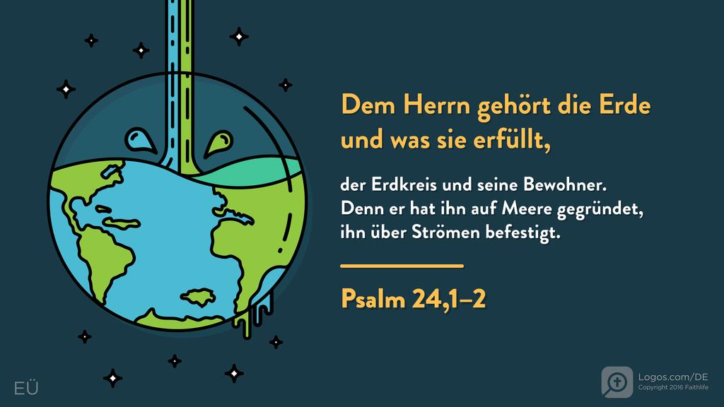 Psalm 24,1–2: Dem Herrn gehört die Erde und was sie erfüllt, der Erdkreis und seine Bewohner. Denn er hat ihn auf Meere gegründet, ihn über Strömen befestigt.