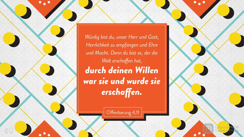 Offenbarung 4,11: Würdig bist du, unser Herr und Gott, Herrlichkeit zu empfangen und Ehre und Macht. Denn du bist es, der die Welt erschaffen hat, durch deinen Willen war sie und wurde sie erschaffen.