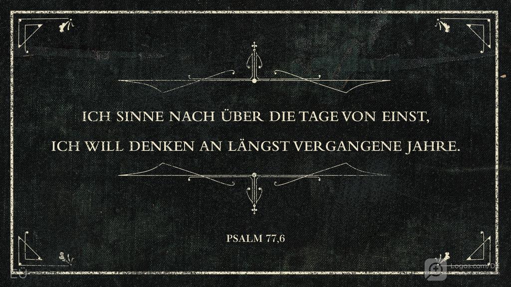 Psalm 77,5: ICH SINNE NACH ÜBER DIE TAGE VON EINST, ICH WILL DENKEN AN LÄNGST VERGANGENE JAHRE.