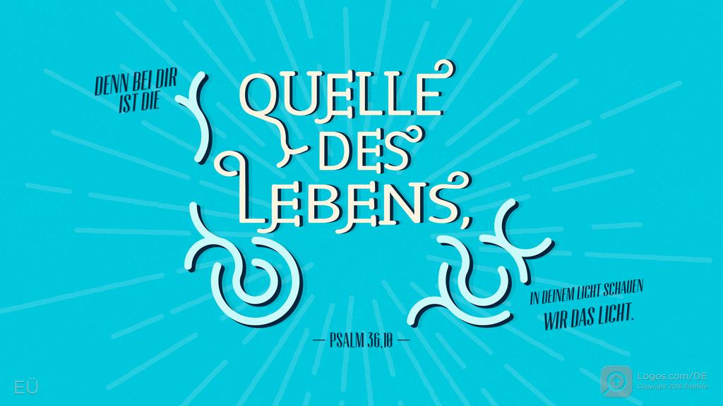Psalm 36,9: DENN BEI DIR IST DIE QUELLE DES LEBENS, IN DEINEM LICHT SCHAUEN WIR DAS LICHT.
