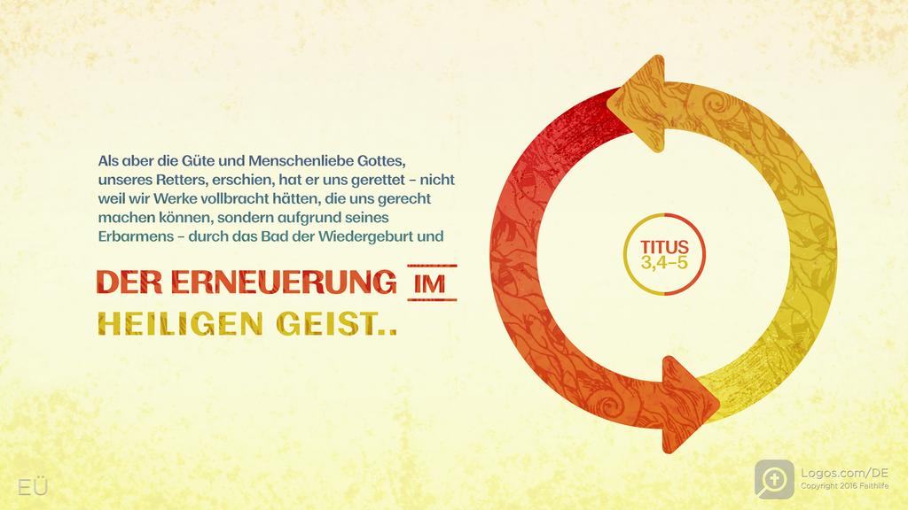 Titus 3,4–5: Als aber die Güte und Menschenliebe Gottes, unseres Retters, erschien, hat er uns gerettet – nicht weil wir Werke vollbracht hätten, die uns gerecht machen können, sondern aufgrund seines Erbarmens – durch das Bad der Wiedergeburt und DER ERNEUERUNG im HEILIGEN GEIST..