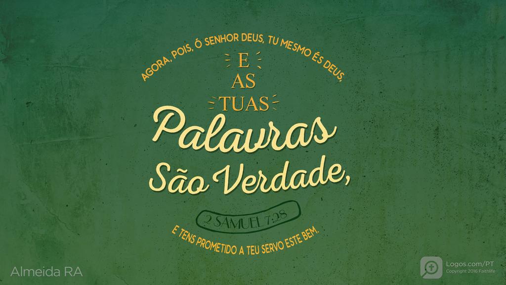 2Samuel 7.28: AGORA, POIS, Ó SENHOR DEUS, TU MESMO ÉS DEUS, E AS TUAS PALAVRAS SÃO VERDADE, E TENS PROMETIDO A TEU SERVO ESTE BEM.