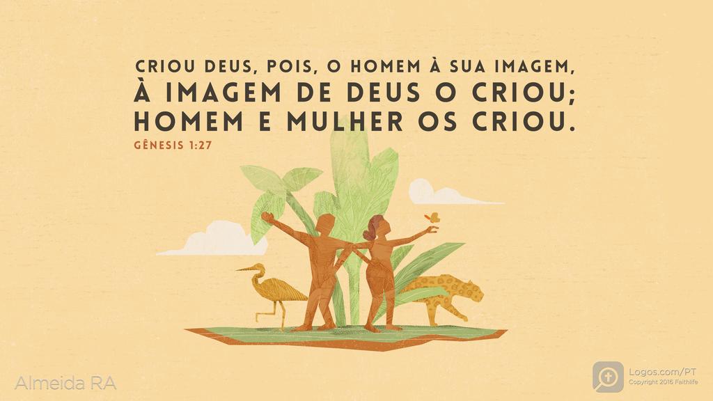 Gênesis 1.27: CRIOU DEUS, POIS, O HOMEM À SUA IMAGEM, À IMAGEM DE DEUS O CRIOU; HOMEM E MULHER OS CRIOU.