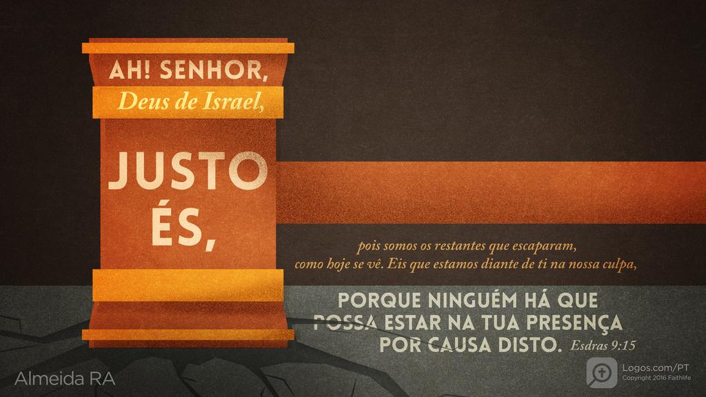 Esdras 9.15: Ah! SENHOR, Deus de Israel, JUSTO ÉS, pois somos os restantes que escaparam, como hoje se vê. Eis que estamos diante de ti na nossa culpa, PORQUE NINGUÉM HÁ QUE POSSA ESTAR NA TUA PRESENÇA POR CAUSA DISTO.