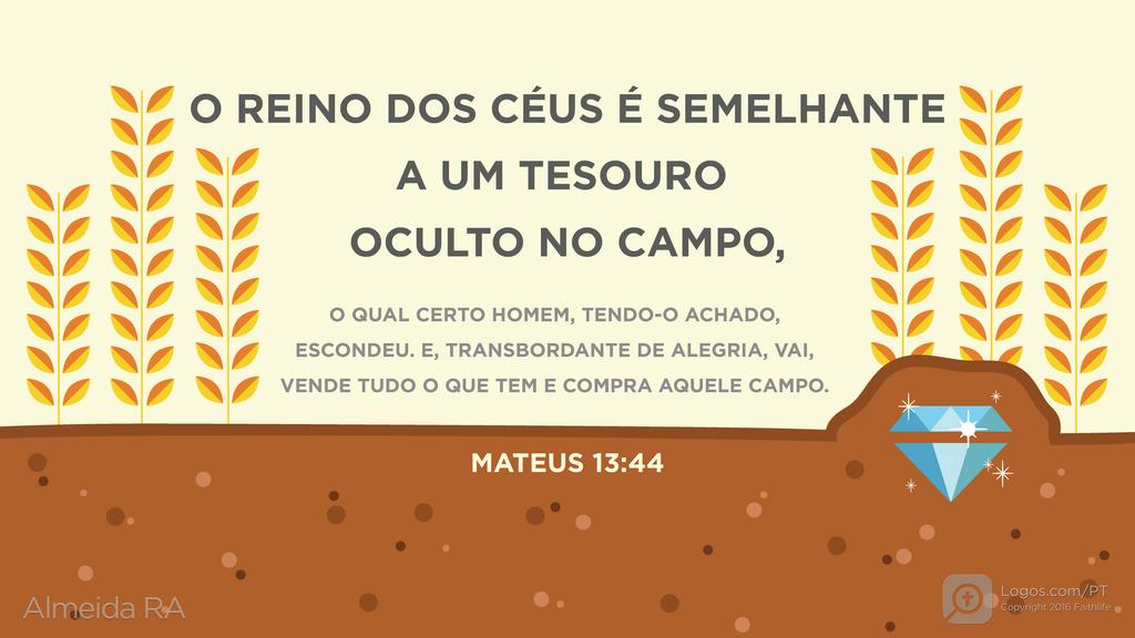 Mateus 13.44: O REINO DOS CÉUS É SEMELHANTE A UM TESOURO OCULTO NO CAMPO, O QUAL CERTO HOMEM, TENDO-O ACHADO, ESCONDEU. E, TRANSBORDANTE DE ALEGRIA, VAI, VENDE TUDO O QUE TEM E COMPRA AQUELE CAMPO.