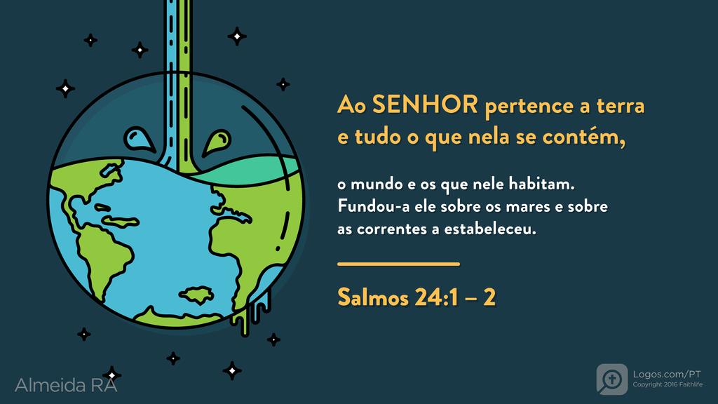 Salmo 24.1–2: Ao SENHOR pertence a terra e tudo o que nela se contém, o mundo e os que nele habitam. Fundou-a ele sobre os mares e sobre as correntes a estabeleceu.