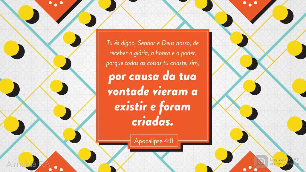 Apocalipse 4.11: Tu és digno, Senhor e Deus nosso, de receber a glória, a honra e o poder, porque todas as coisas tu criaste, sim, por causa da tua vontade vieram a existir e foram criadas.