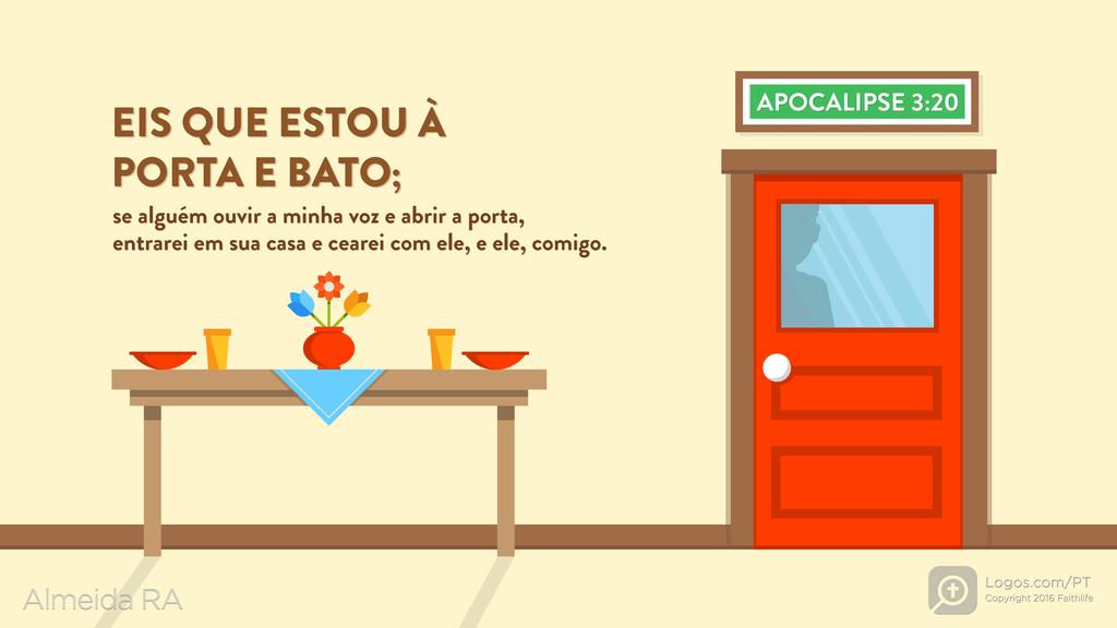 Apocalipse 3.20: EIS QUE ESTOU À PORTA E BATO; se alguém ouvir a minha voz e abrir a porta, entrarei em sua casa e cearei com ele, e ele, comigo.