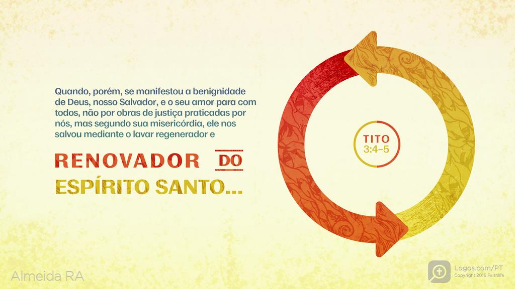 Tito 3.4–5: Quando, porém, se manifestou a benignidade de Deus, nosso Salvador, e o seu amor para com todos, não por obras de justiça praticadas por nós, mas segundo sua misericórdia, ele nos salvou mediante o lavar regenerador e RENOVADOR DO ESPÍRITO SANTO…