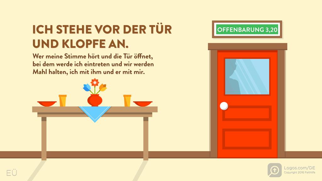Offenbarung 3,20: ICH STEHE VOR DER TÜR UND KLOPFE AN. Wer meine Stimme hört und die Tür öffnet, bei dem werde ich eintrete und wir werden Mahl halten, ich mit ihm und er mit mir.