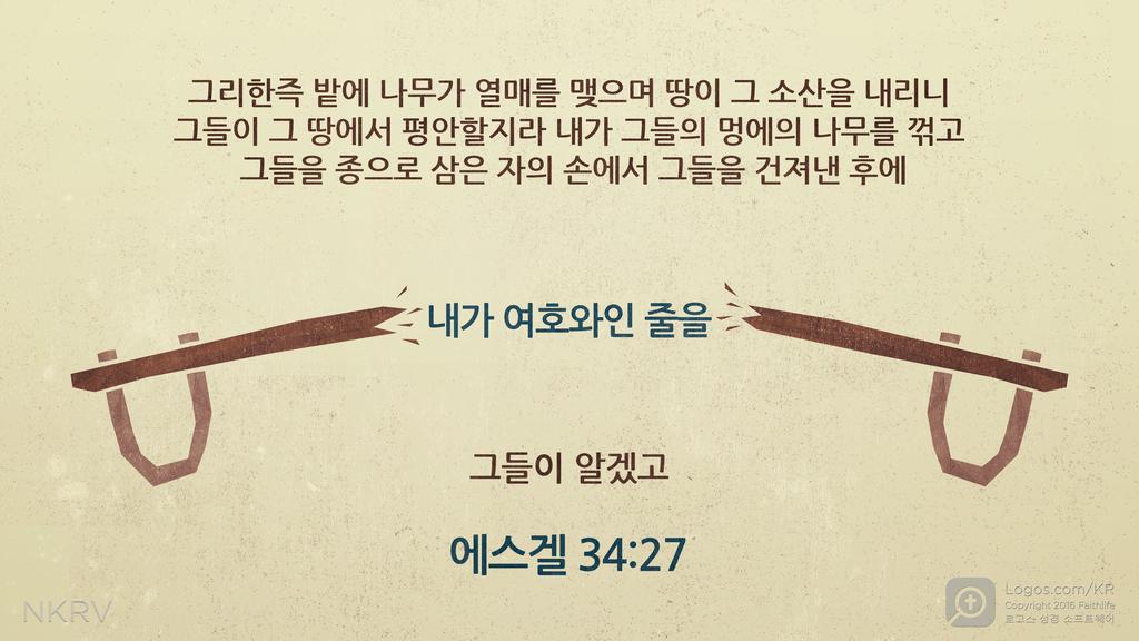 에스겔 34:27: 그리한즉 밭에 나무가 열매를 맺으며 땅이 그 소산을 내리니 그들이 그 땅에서 평안할지라 내가 그들의 멍에의 나무를 꺾고 그들을 종으로 삼은 자의 손에서 그들을 건져낸 후에 내가 여호와인 줄을 그들이 알겠고