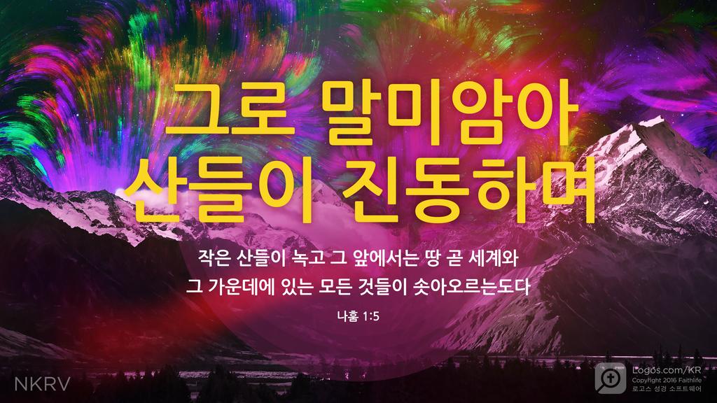 나훔 1:5: 그로 말미암아 산들이 진동하며 작은 산들이 녹고 그 앞에서는 땅 곧 세계와 그 가운데에 있는 모든 것들이 솟아오르는도다