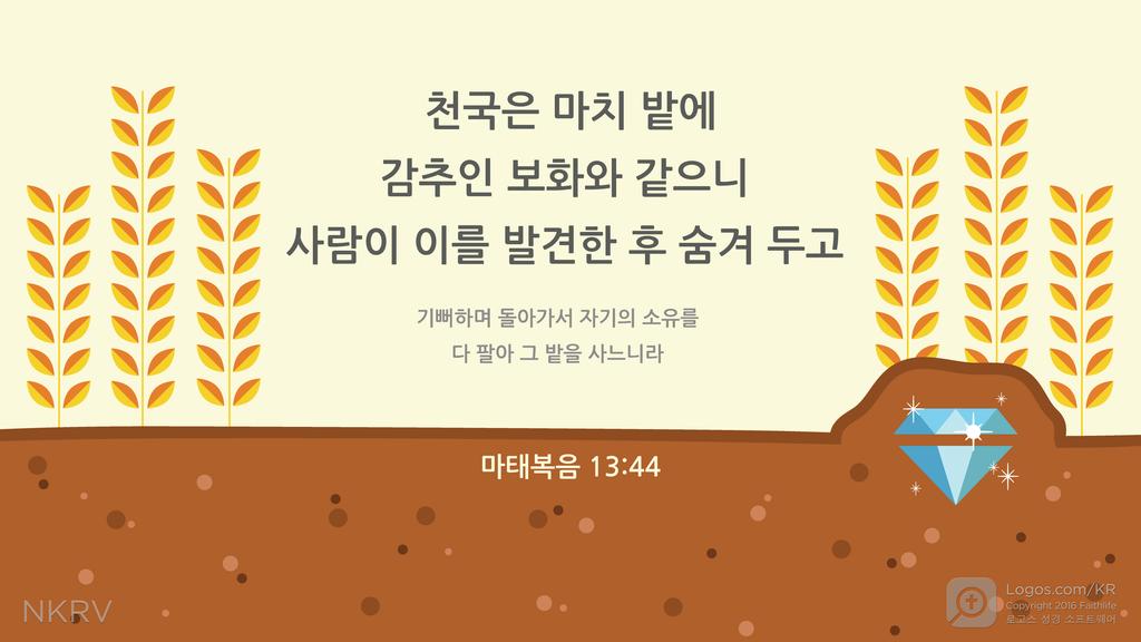 마태복음 13:44: 천국은 마치 밭에 감추인 보화와 같으니 사람이 이를 발견한 후 숨겨 두고 기뻐하며 돌아가서 자기의 소유를 다 팔아 그 밭을 사느니라