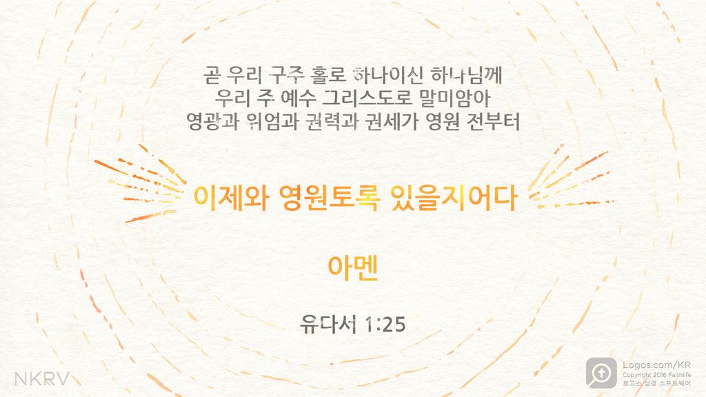 유다서 25: 곧 우리 구주 홀로 하나이신 하나님께 우리 주 예수 그리스도로 말미암아 영광과 위엄과 권력과 권세가 영원 전부터 이제와 영원토록 있을지어다 아멘
