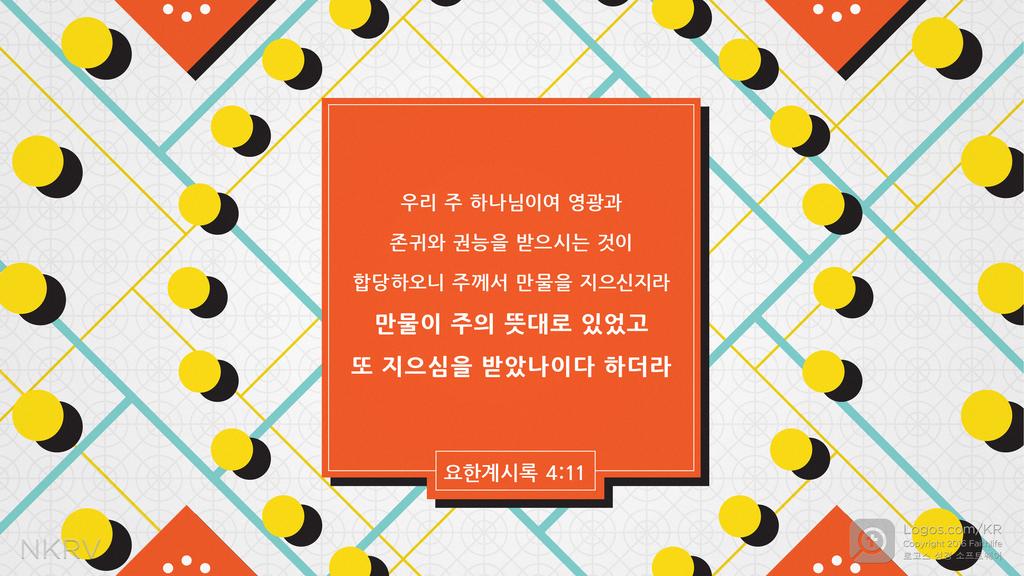 요한계시록 4:11: 우리 주 하나님이여 영광과 존귀와 권능을 받으시는 것이 합당하오니 주께서 만물을 지으신지라 만물이 주의 뜻대로 있었고 또 지으심을 받았나이다 하더라
