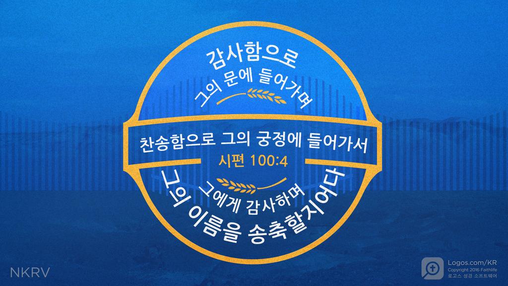 시편 100:4: 감사함으로 그의 문에 들어가며 찬송함으로 그의 궁정에 들어가서 그에게 감사하며 그의 이름을 송축할지어다