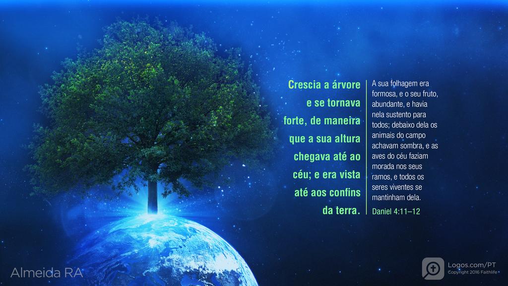 Daniel 4.11–12: Crescia a árvore e se tornava forte, de maneira que a sua altura chegava até ao céu; e era vista até aos confins da terra. A sua folhagem era formosa, e o seu fruto, abundante, e havia nela sustento para todos; debaixo dela os animais do campo achavam sombra, e as aves do céu faziam morada nos seus ramos, e todos os seres viventes se mantinham dela.
