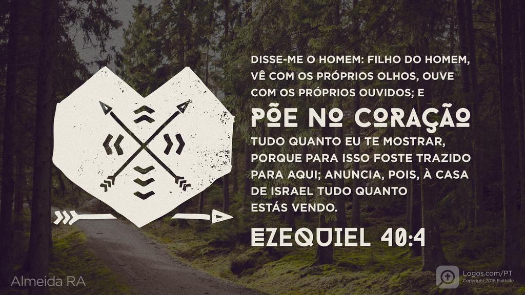 Ezequiel 40.4: DISSE-ME O HOMEM: FILHO DO HOMEM, VÊ COM OS PRÓPRIOS OLHOS, OUVE COM OS PRÓPRIOS OUVIDOS; E PÕE NO CORAÇÃO TUDO QUANTO EU TE MOSTRAR, PORQUE PARA ISSO FOSTE TRAZIDO PARA AQUI; ANUNCIA, POIS, À CASA DE ISRAEL TUDO QUANTO ESTÁS VENDO.
