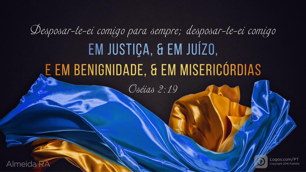 Oséias 2.19: Desposar-te-ei comigo para sempre; desposar-te-ei comigo EM JUSTIÇA, & EM JUÍZO, E EM BENIGNIDADE, & EM MISERICÓRDIAS