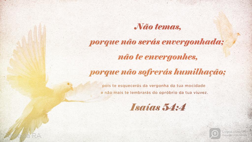 Isaías 54.4: Não temas, porque não serás envergonhada; não te envergonhes, porque não sofrerás humilhação; pois te esquecerás da vergonha da tua mocidade e não mais te lembrarás do opróbrio da tua viuvez.