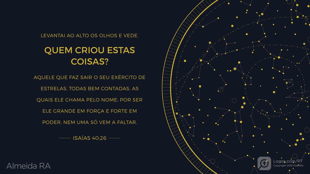 Isaías 40.26: LEVANTAI AO ALTO OS OLHOS E VEDE. QUEM CRIOU ESTAS COISAS? AQUELE QUE FAZ SAIR O SEU EXÉRCITO DE ESTRELAS, TODAS BEM CONTADAS, AS QUAIS ELE CHAMA PELO NOME; POR SER ELE GRANDE EM FORÇA E FORTE EM PODER, NEM UMA SÓ VEM A FALTAR.