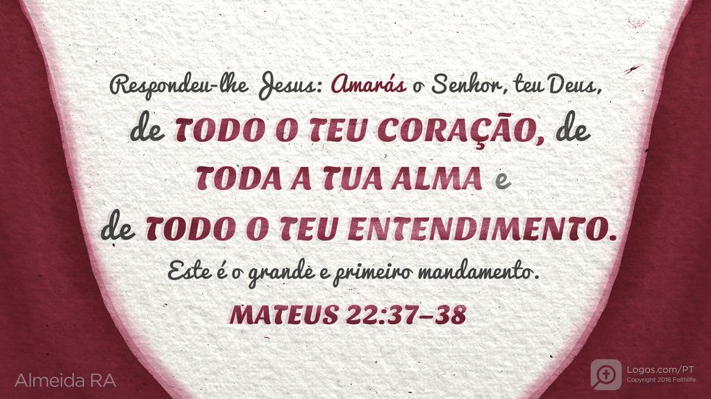 Mateus 22.37–38: Respondeu-lhe Jesus: Amarás o Senhor, teu Deus, de TODO O TEU CORAÇÃO, de TODA A TUA ALMA e de TODO O TEU ENTENDIMENTO. Este é o grande e primeiro mandamento.