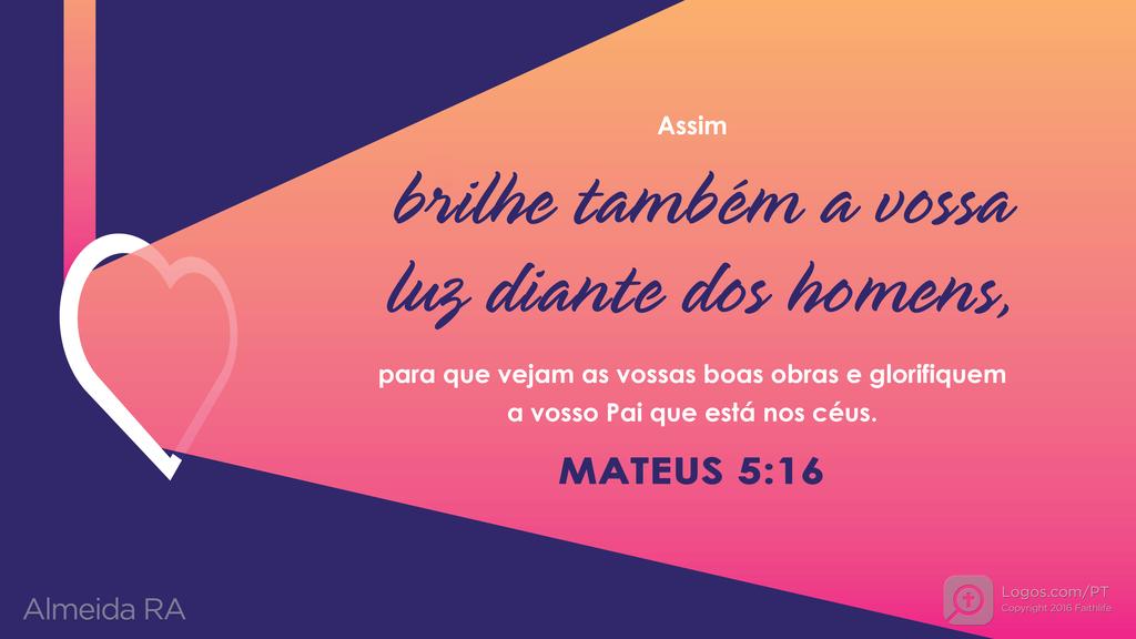 Mateus 5.16: Assim brilhe também a vossa luz diante dos homens, para que vejam as vossas boas obras e glorifiquem a vosso Pai que está nos céus.