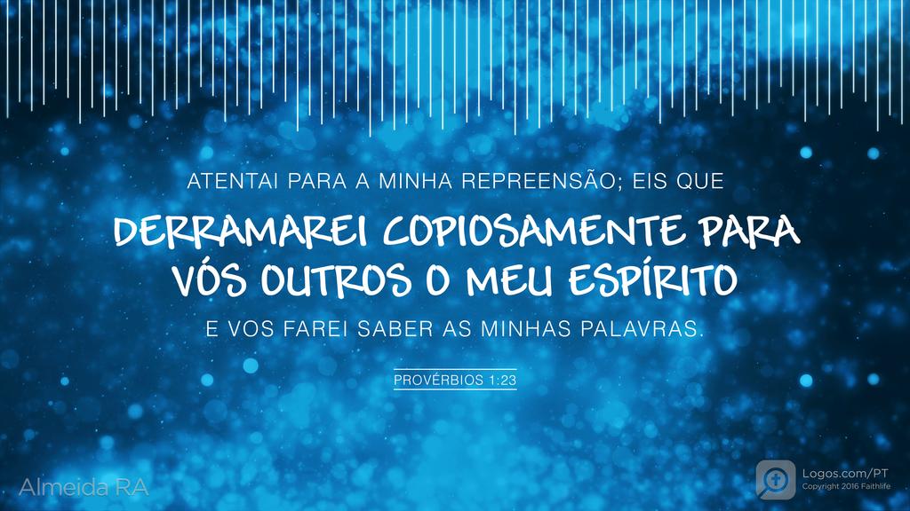 Provérbios 1.23: ATENTAI PARA A MINHA REPREENSÃO; EIS QUE DERRAMAREI COPIOSAMENTE PARA VÓS OUTROS O MEU ESPÍRITO E VOS FAREI SABER AS MINHAS PALAVRAS.