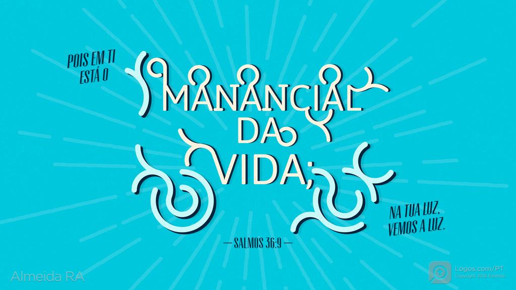 Salmo 36.9: POIS EM TI ESTÁ O MANANCIAL DA VIDA; NA TUA LUZ, VEMOS A LUZ.