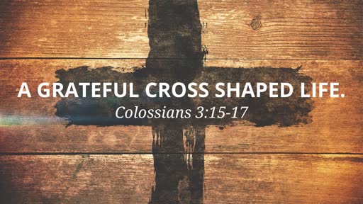 (Col 3:15-17) A Grateful Cross Shaped Life.