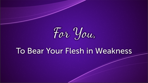 12/18/2019 - For You, To Bear Your Flesh in Weakness
