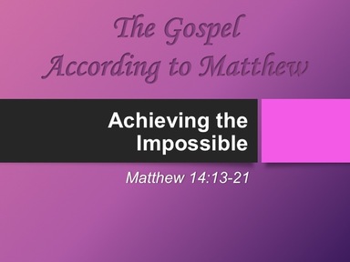 9-8-2019 - Matthew 14:13-21 - Achieving the Imposible