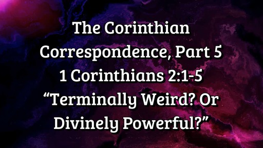 The Corinthian Correspondence, Part 5: 1 Corinthians 2:1-5; "Terminally Weird? Or Divinely Powerful?"