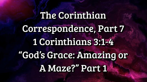The Corinthian Correspondence, Part 7: 1 Corinthians 3: 1-4; "God's Grace: Amazing or A Maze?" Part 1