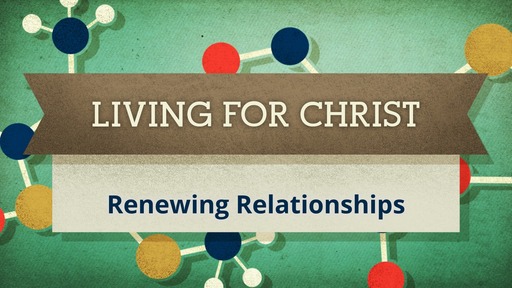 Living for Christ: Renewing Relationships