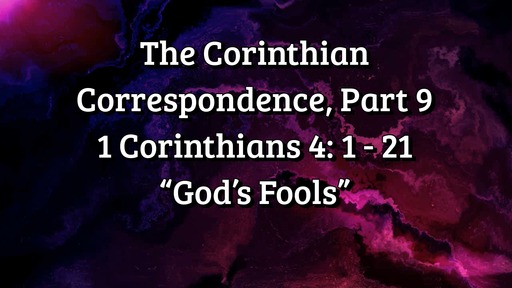 The Corinthian Correspondence, Part 9; 1 Corinthians 4: 1 - 21; "God's Fools"