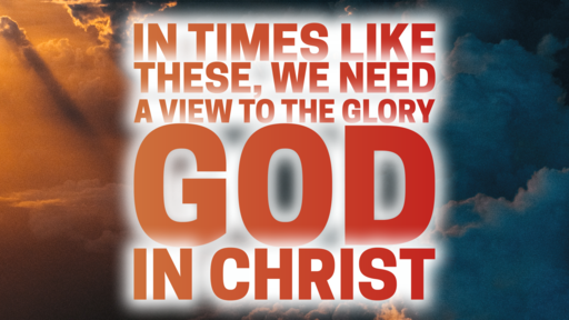 In Times Like these, We Need A View to the Glory of God in Christ