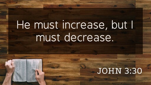 He Must Increase, But I Must Decrease!