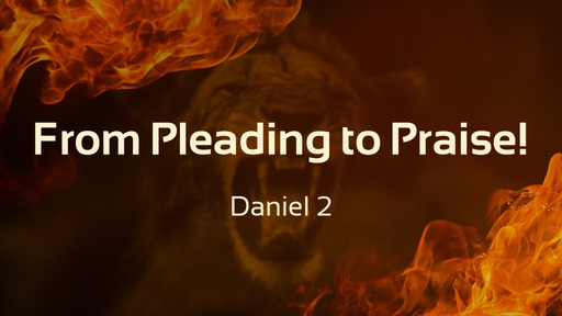 From Pleading to Praise! Daniel 2