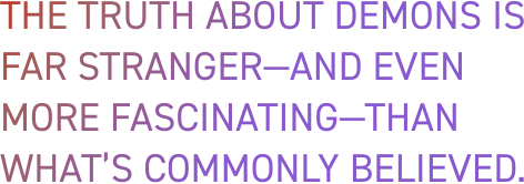 The truth about demons is far stranger—and even more fascinating—than what’s commonly believed.