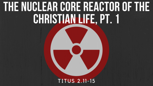 The Nuclear Core Reactor of the Christian Life, Pt. 1