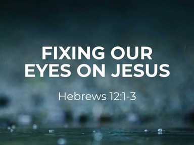 Fixing Our Eyes On Jesus - Hebrews 12:1-3