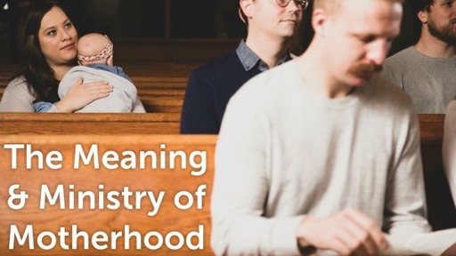 The Meaning and Ministry of Motherhood
