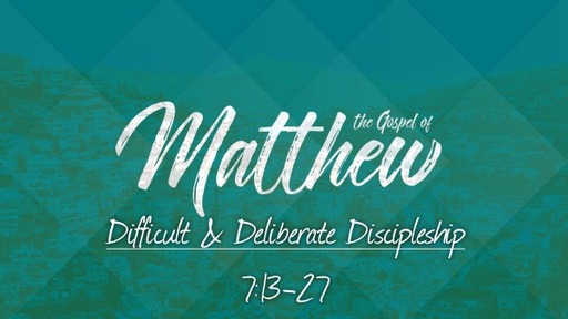 Difficult & Deliberate Discipleship: Matthew 7:13-27