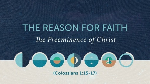 (Colossians 1:15-17) The Reason for Faith: The Preeminence of Christ